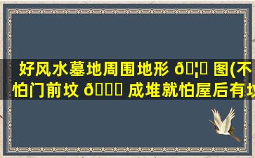 好风水墓地周围地形 🦈 图(不怕门前坟 🐕 成堆就怕屋后有坟)